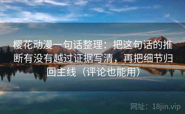 樱花动漫一句话整理：把这句话的推断有没有越过证据写清，再把细节归回主线（评论也能用）