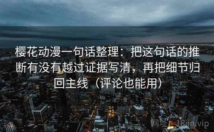 樱花动漫一句话整理：把这句话的推断有没有越过证据写清，再把细节归回主线（评论也能用）