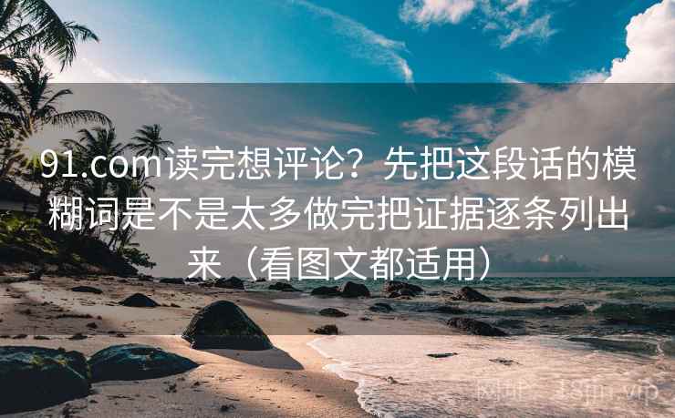 91.com读完想评论?先把这段话的模糊词是不是太多做完把证据逐条列出来(看图文都适用) 91.com读完想评论?先把这段话的模糊词是不是太多做完把证据逐条列出来(看图文都适用)