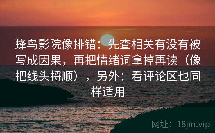 蜂鸟影院像排错：先查相关有没有被写成因果，再把情绪词拿掉再读（像把线头捋顺），另外：看评论区也同样适用