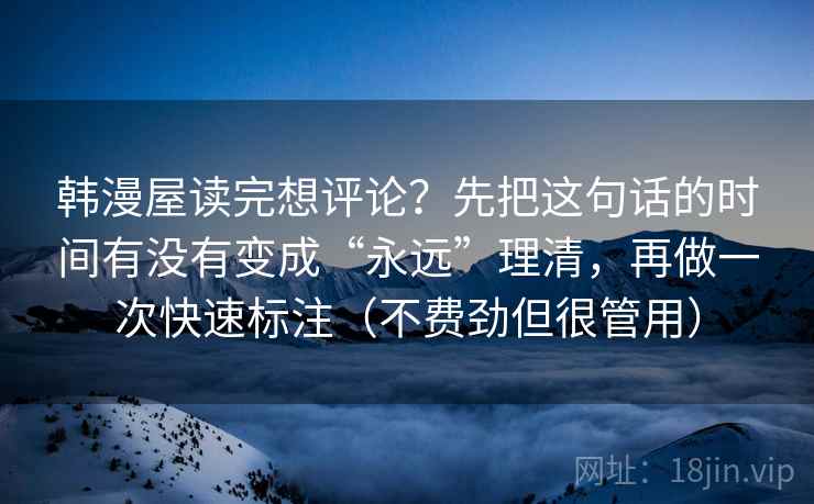 韩漫屋读完想评论？先把这句话的时间有没有变成“永远”理清，再做一次快速标注（不费劲但很管用）