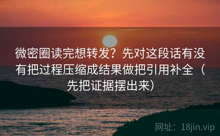 微密圈读完想转发？先对这段话有没有把过程压缩成结果做把引用补全（先把证据摆出来）