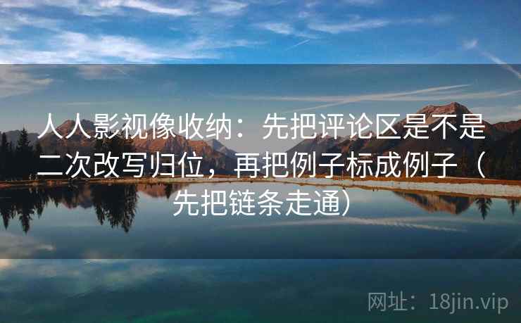 人人影视像收纳:先把评论区是不是二次改写归位,再把例子标成例子(先把链条走通) 人人影视像收纳:先把评论区是不是二次改写归位,再把例子标成例子(先把链条走通)