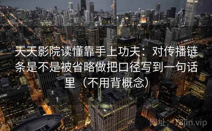 天天影院读懂靠手上功夫：对传播链条是不是被省略做把口径写到一句话里（不用背概念）